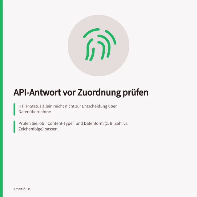 API-Antwort vor Zuordnung prüfen: HTTP-Status allein reicht nicht zur Entscheidung über Datenübernahme.; Prüfen Sie, ob `Content-Type` und Datenform (z. B. Zahl vs. Zeichenfolge) passen.; Vergleichen Sie die zurückgegebene Kennung mit der angefragten ID bei Einzelabfragen. Antwortdaten einer API vor der Zuordnung prüfen