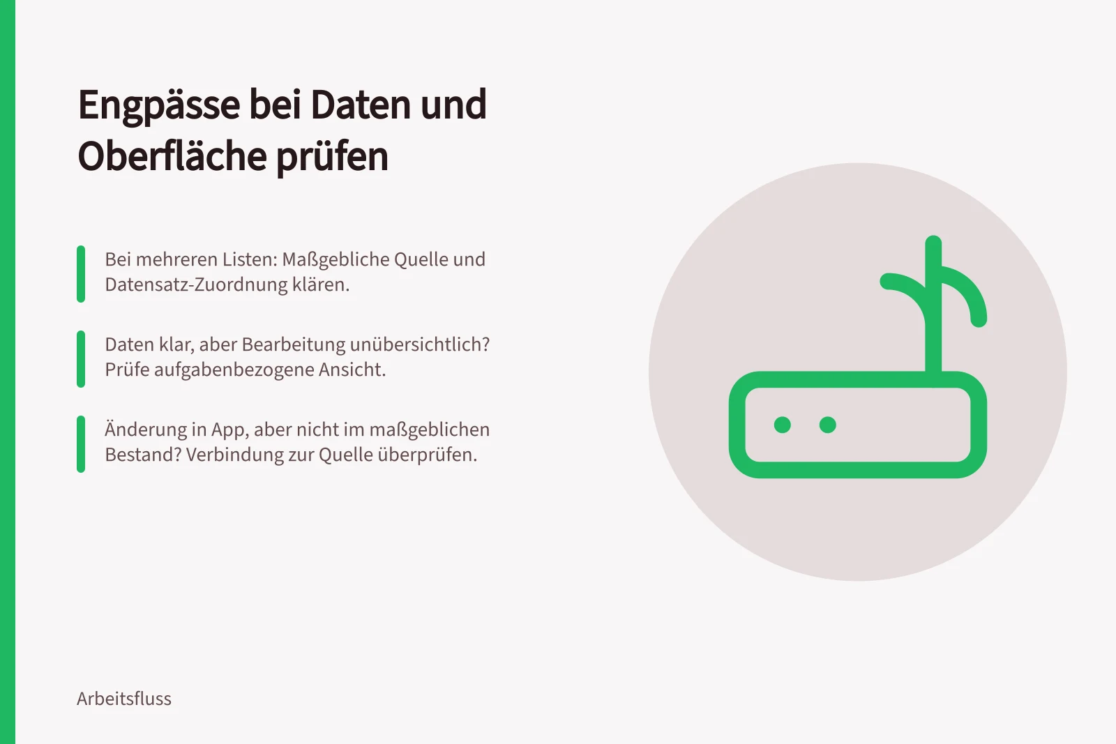 Engpässe bei Daten und Oberfläche prüfen: Bei mehreren Listen: Maßgebliche Quelle und Datensatz-Zuordnung klären.; Daten klar, aber Bearbeitung unübersichtlich? Prüfe aufgabenbezogene Ansicht.; Änderung in App, aber nicht im maßgeblichen Bestand? Verbindung zur Quelle überprüfen.