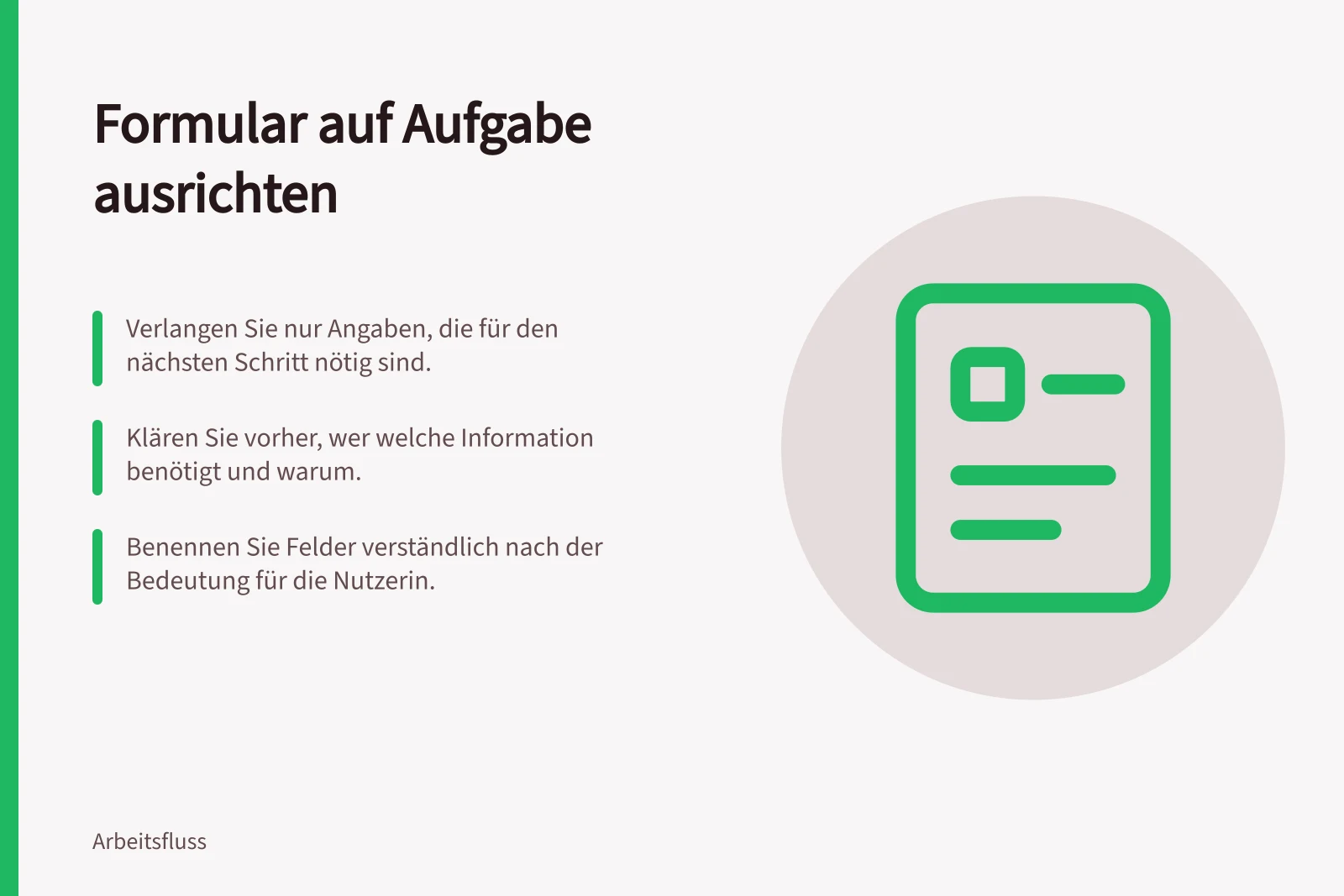 Formular auf Aufgabe ausrichten: Verlangen Sie nur Angaben, die für den nächsten Schritt nötig sind.; Klären Sie vorher, wer welche Information benötigt und warum.; Benennen Sie Felder verständlich nach der Bedeutung für die Nutzerin.