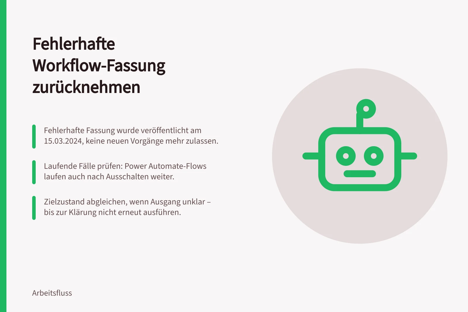 Fehlerhafte Workflow-Fassung zurücknehmen: Fehlerhafte Fassung wurde veröffentlicht am 15.03.2024, keine neuen Vorgänge mehr zulassen.; Laufende Fälle prüfen: Power Automate-Flows laufen auch nach Ausschalten weiter.; Zielzustand abgleichen, wenn Ausgang unklar – bis zur Klärung nicht erneut ausführen.