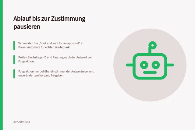 Ablauf bis zur Zustimmung pausieren: Verwenden Sie „Start and wait for an approval“ in Power Automate für echten Wartepunkt.; Prüfen Sie Anfrage-ID und Fassung nach der Antwort vor Folgeaktion.; Folgeaktion nur bei übereinstimmender Antwortregel und unverändertem Vorgang freigeben. Einen Ablauf bis zur Zustimmung pausieren