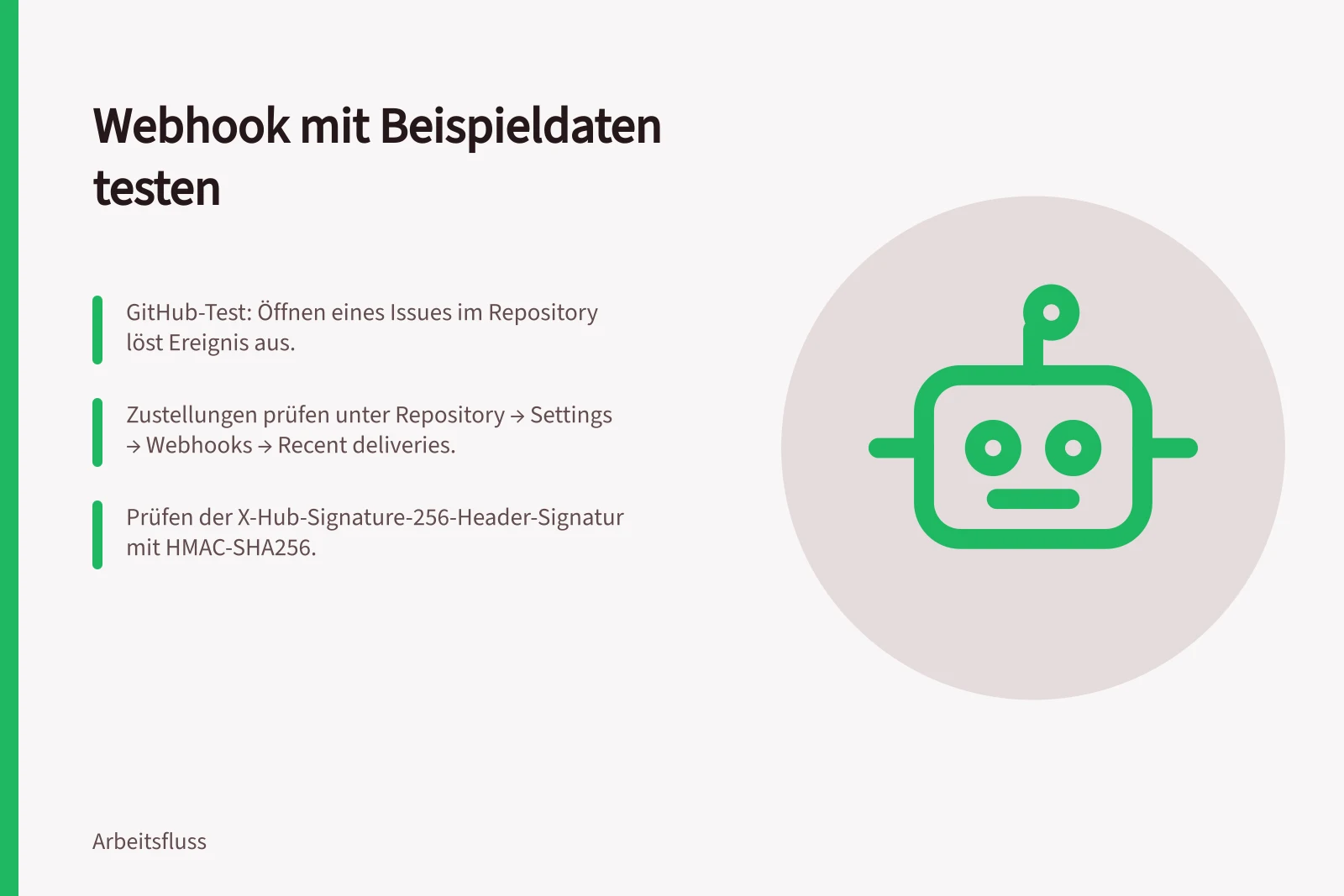 Webhook mit Beispieldaten testen: GitHub-Test: Öffnen eines Issues im Repository löst Ereignis aus.; Zustellungen prüfen unter Repository → Settings → Webhooks → Recent deliveries.; Prüfen der X-Hub-Signature-256-Header-Signatur mit HMAC-SHA256.