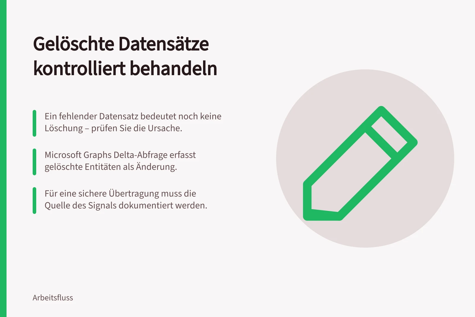 Gelöschte Datensätze kontrolliert behandeln: Ein fehlender Datensatz bedeutet noch keine Löschung – prüfen Sie die Ursache.; Microsoft Graphs Delta-Abfrage erfasst gelöschte Entitäten als Änderung.; Für eine sichere Übertragung muss die Quelle des Signals dokumentiert werden.