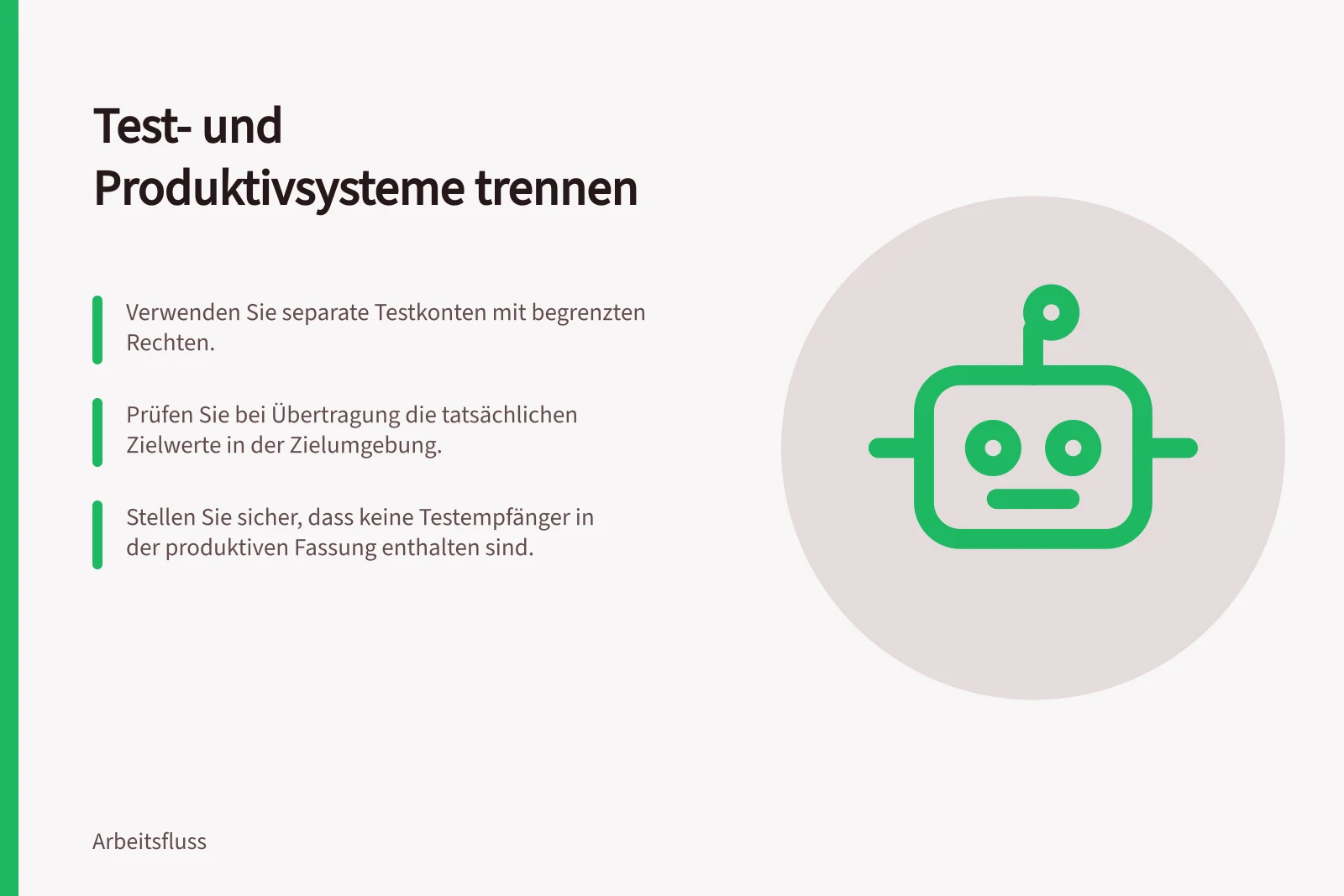 Test- und Produktivsysteme trennen: Verwenden Sie separate Testkonten mit begrenzten Rechten.; Prüfen Sie bei Übertragung die tatsächlichen Zielwerte in der Zielumgebung.; Stellen Sie sicher, dass keine Testempfänger in der produktiven Fassung enthalten sind.