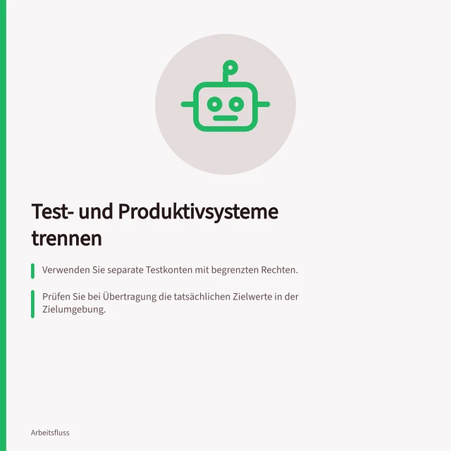 Test- und Produktivsysteme trennen: Verwenden Sie separate Testkonten mit begrenzten Rechten.; Prüfen Sie bei Übertragung die tatsächlichen Zielwerte in der Zielumgebung.; Stellen Sie sicher, dass keine Testempfänger in der produktiven Fassung enthalten sind. Test- und Produktivsysteme trennen