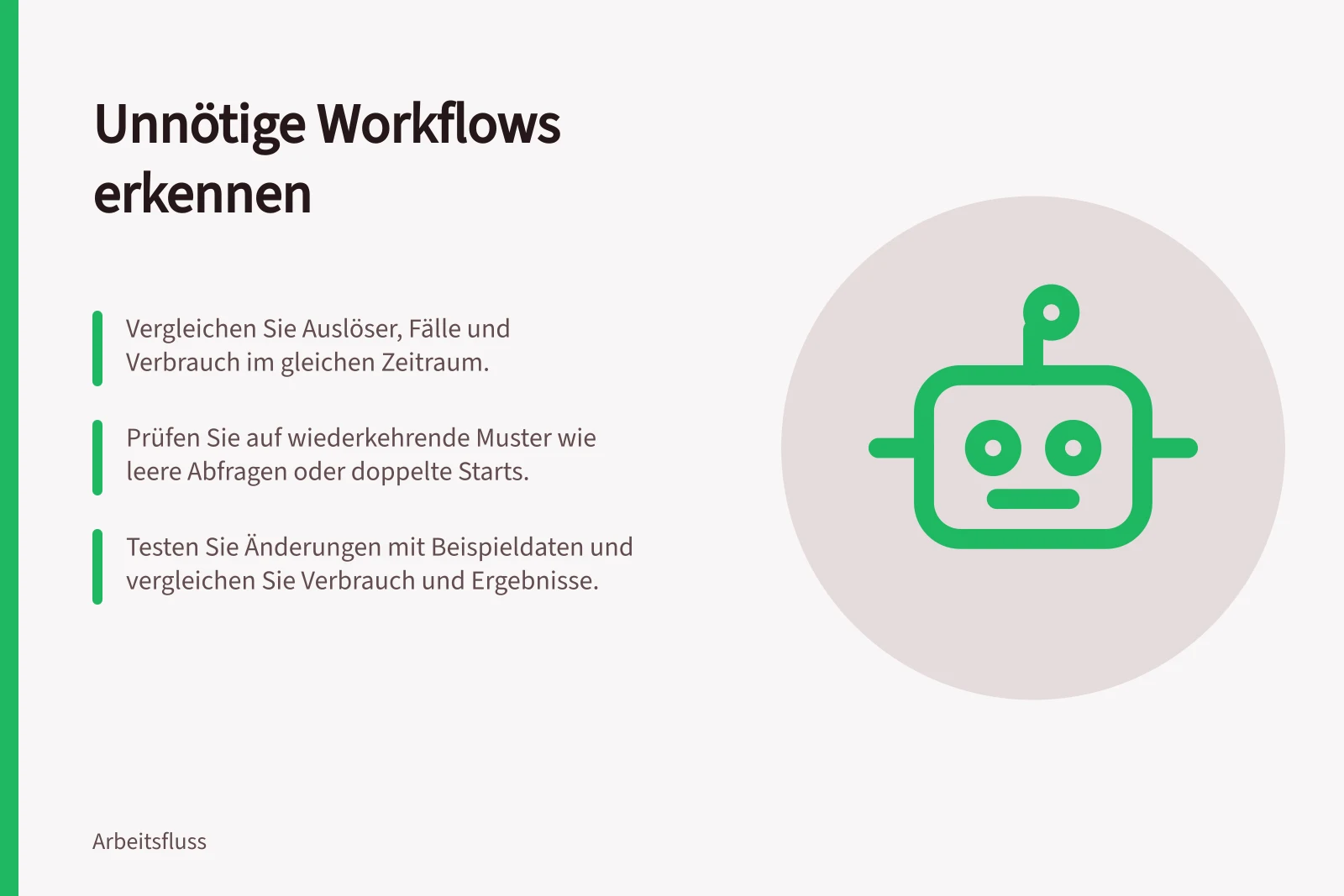 Unnötige Workflows erkennen: Vergleichen Sie Auslöser, Fälle und Verbrauch im gleichen Zeitraum.; Prüfen Sie auf wiederkehrende Muster wie leere Abfragen oder doppelte Starts.; Testen Sie Änderungen mit Beispieldaten und vergleichen Sie Verbrauch und Ergebnisse.